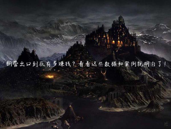 鋼管出口到底有多賺錢？看看這些數(shù)據(jù)和案例就明白了！