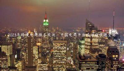 2023年跨境電商排名預測：中國電商平臺將繼續領跑全球