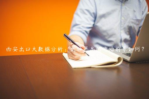 西安出口大數據分析：出口產品的市場前景如何？