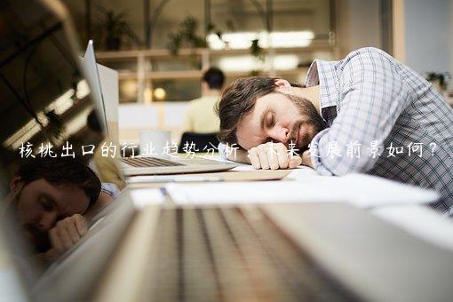 核桃出口的行業趨勢分析：未來發展前景如何？