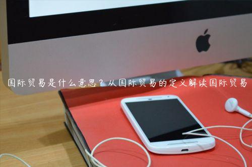 國際貿易是什么意思？從國際貿易的定義解讀國際貿易