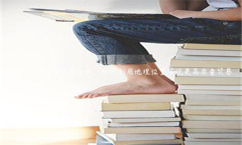 國際貿(mào)易地理優(yōu)勢(shì)分析，如何利用地理位置實(shí)現(xiàn)更高質(zhì)量貿(mào)易
