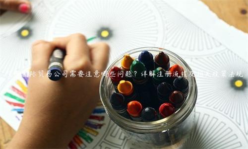注冊國際貿(mào)易公司需要注意哪些問題？詳解注冊流程及相關(guān)政策法規(guī)