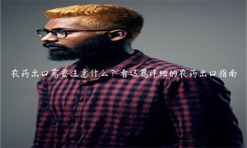 農(nóng)藥出口需要注意什么？看這篇詳細(xì)的農(nóng)藥出口指南