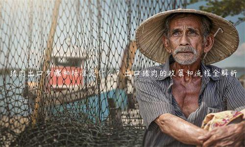 豬肉出口步驟和標(biāo)準(zhǔn)是什么？出口豬肉的政策和流程全解析