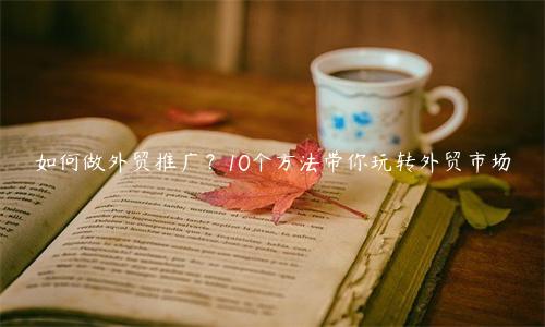 如何做外貿推廣？10個方法帶你玩轉外貿市場