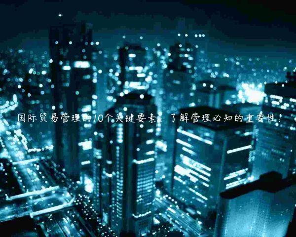 國際貿易管理的10個關鍵要素：了解管理必知的重要性！
