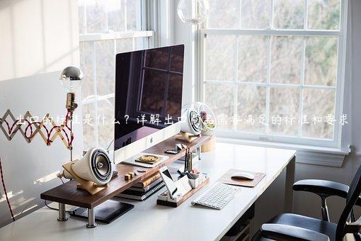 出口的標準是什么？詳解出口商品需要滿足的標準和要求
