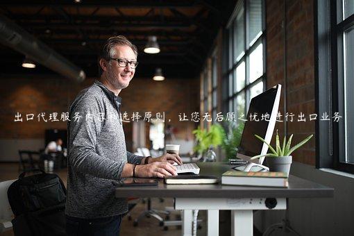 出口代理服務(wù)內(nèi)容和選擇原則，讓您無后顧之憂地進(jìn)行出口業(yè)務(wù)
