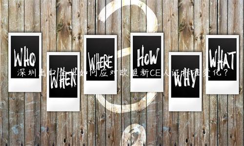 深圳出口企業如何應對歐盟新CE認證標準變化？