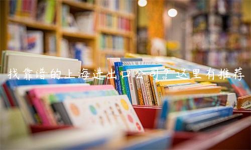 找靠譜的上海進出口公司？這里有推薦