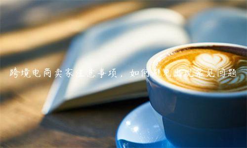 跨境電商賣(mài)家注意事項(xiàng)，如何避免出現(xiàn)常見(jiàn)問(wèn)題
