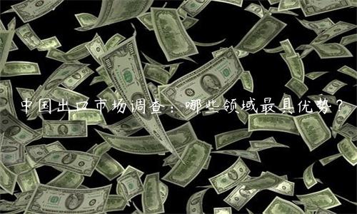 中國出口市場調(diào)查：哪些領域最具優(yōu)勢？