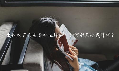 出口農產品質量標準解析，如何避免檢疫障礙？