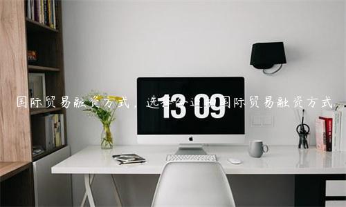 國際貿易融資方式，選擇合適的國際貿易融資方式