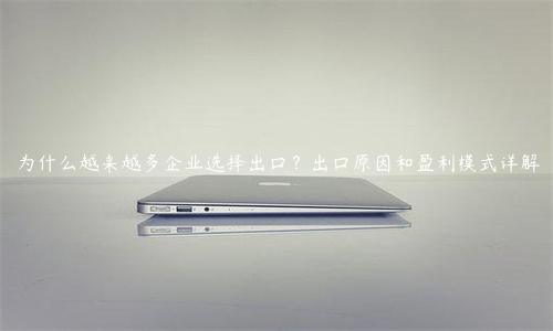 為什么越來越多企業(yè)選擇出口？出口原因和盈利模式詳解