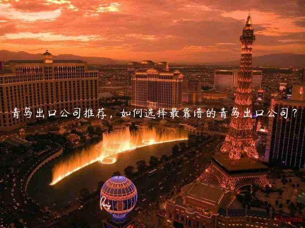 青島出口公司推薦，如何選擇最靠譜的青島出口公司？