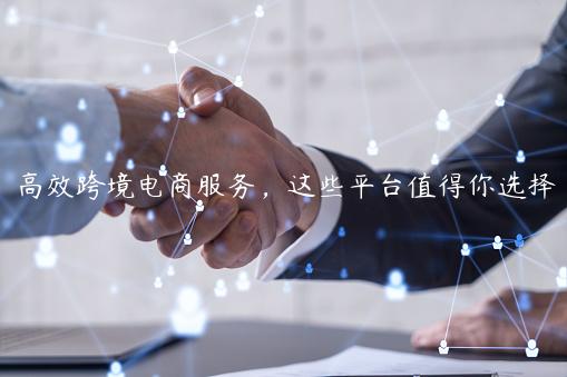 高效跨境電商服務(wù)，這些平臺(tái)值得你選擇