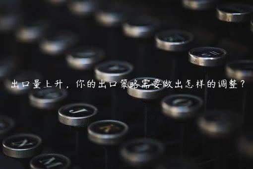 出口量上升，你的出口策略需要做出怎樣的調(diào)整？