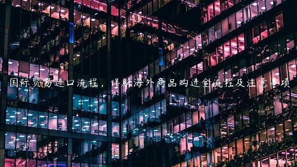 國際貿易進口流程，詳解海外商品購進全流程及注意事項