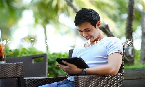 跨境電商的發展歷程及其對未來的影響