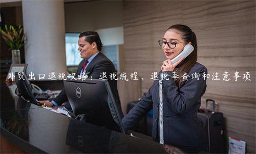 外貿(mào)出口退稅攻略：退稅流程、退稅率查詢和注意事項