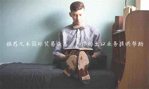 推薦幾本國際貿(mào)易雜志，為你的出口業(yè)務提供幫助