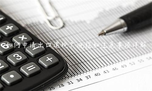 如何申請出口退稅？流程和注意事項詳解