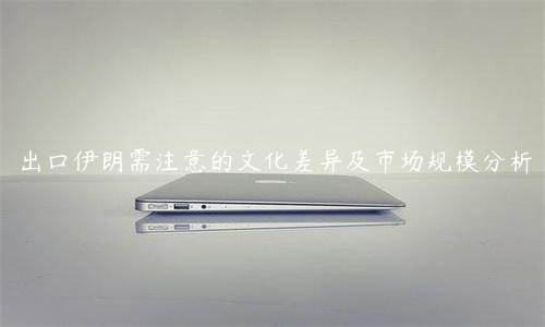 出口伊朗需注意的文化差異及市場規模分析