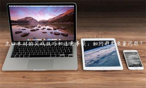 出口木材的實戰技巧和注意事項：如何避免質量問題？