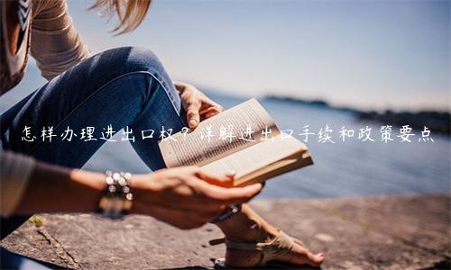 怎樣辦理進出口權(quán)？詳解進出口手續(xù)和政策要點