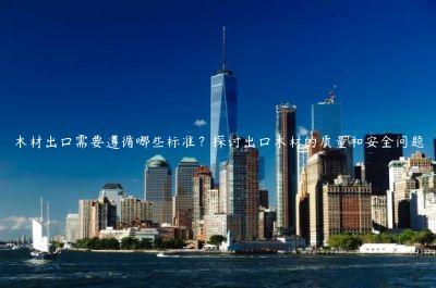 木材出口需要遵循哪些標準？探討出口木材的質量和安全問題