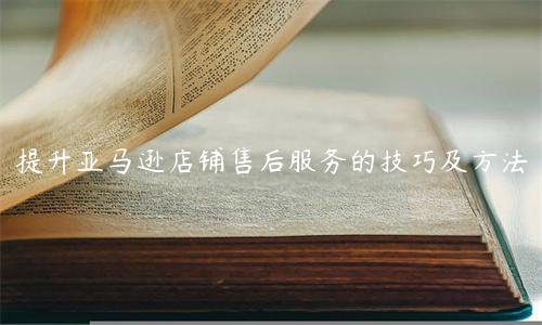 提升亞馬遜店鋪售后服務的技巧及方法