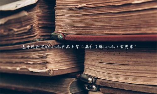 選擇適合你的Lazada產(chǎn)品上架工具！了解Lazada上架要求！