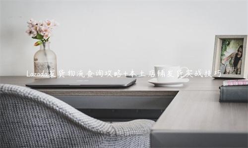Lazada發(fā)貨物流查詢(xún)攻略+本土店鋪發(fā)貨實(shí)戰(zhàn)技巧