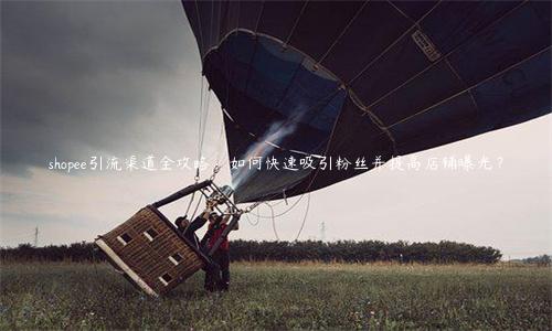 shopee引流渠道全攻略：如何快速吸引粉絲并提高店鋪曝光？