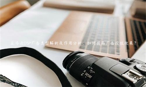 亞馬遜DSP廣告類型解析及作用分析，如何提高廣告投放效果？