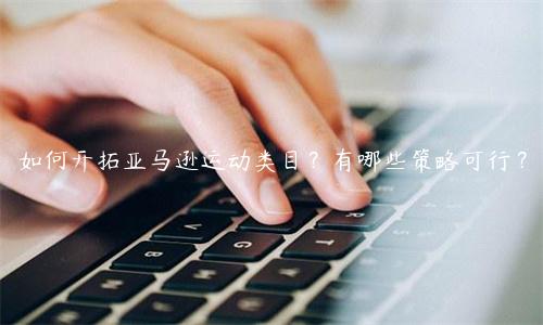 如何開拓亞馬遜運動類目？有哪些策略可行？