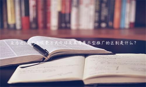亞馬遜DSP廣告收費方式介紹及其與展示型推廣的區別是什么？