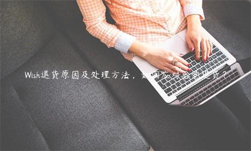 Wish退貨原因及處理方法，如何應對惡意退貨？