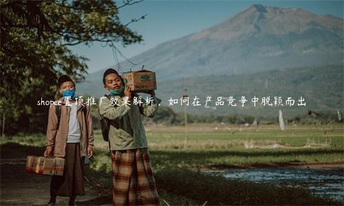 shopee置頂推廣效果解析，如何在產品競爭中脫穎而出