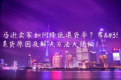 亞馬遜賣家如何降低退貨率？常見退貨原因及解決方法大揭秘！