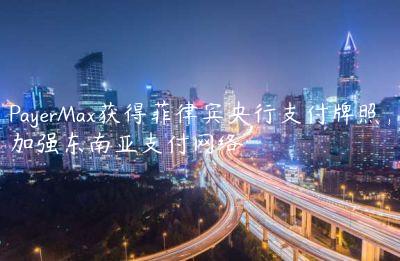 PayerMax獲得菲律賓央行支付牌照，加強東南亞支付網絡