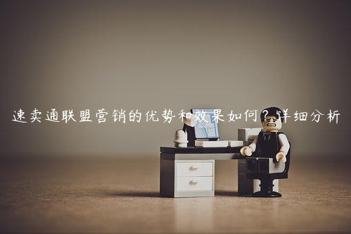 速賣通聯盟營銷的優勢和效果如何？詳細分析