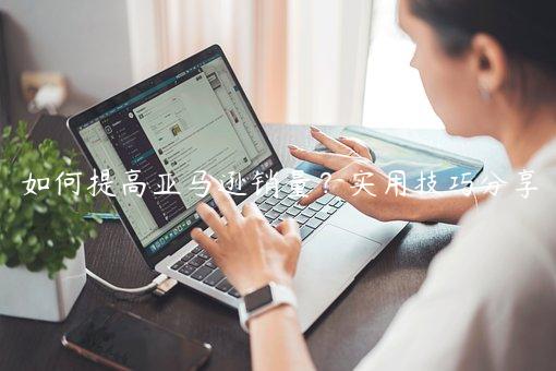 如何提高亞馬遜銷量？實用技巧分享