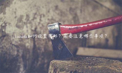 Lazada如何設置包郵？需要注意哪些事項？