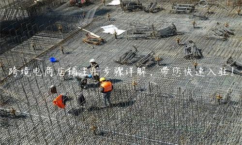 跨境電商店鋪注冊步驟詳解，帶您快速入駐！