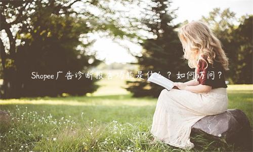 Shopee廣告診斷報告功能是什么？如何訪問？