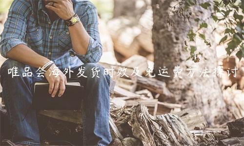 唯品會海外發(fā)貨時效及免運費方法探討