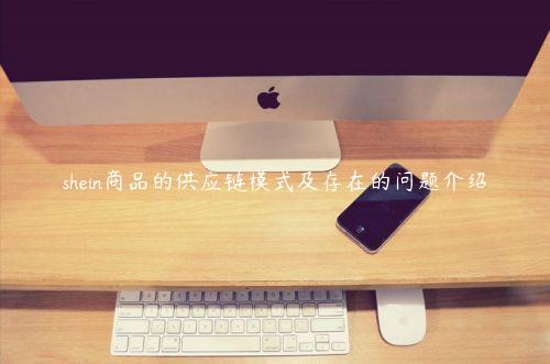 shein商品的供應鏈模式及存在的問題介紹